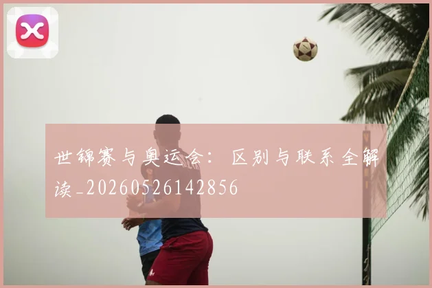 世锦赛与奥运会：区别与联系全解读_20260526142856
