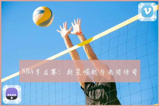NBA季后赛：新星崛起与老将传奇