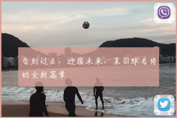 告别过去，迎接未来，某羽球名将的全新篇章