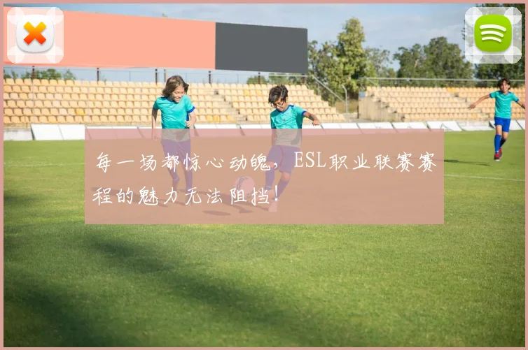 每一场都惊心动魄，ESL职业联赛赛程的魅力无法阻挡！