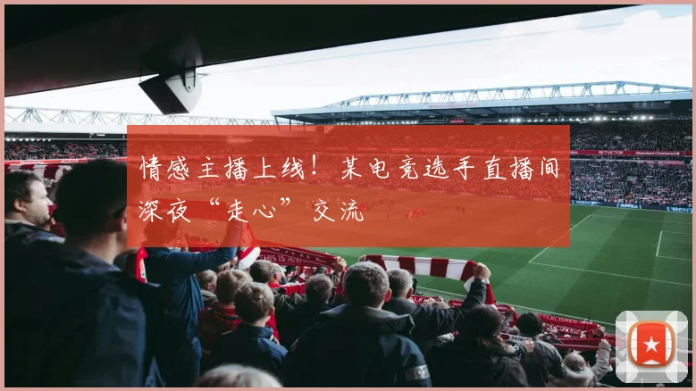 情感主播上线！某电竞选手直播间深夜“走心”交流