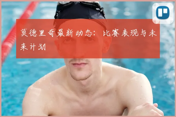 莫德里奇最新动态：比赛表现与未来计划