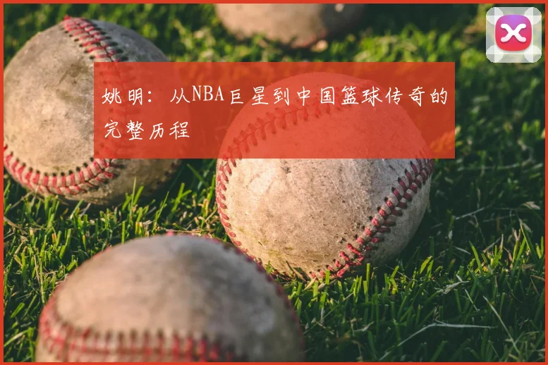 姚明：从NBA巨星到中国篮球传奇的完整历程