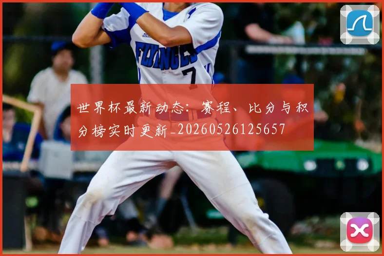 世界杯最新动态：赛程、比分与积分榜实时更新_20260526125657