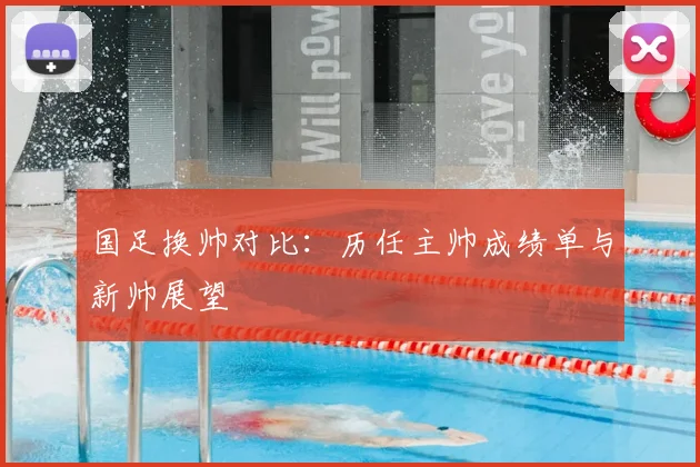 国足换帅对比：历任主帅成绩单与新帅展望