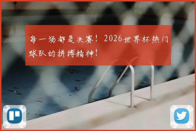 每一场都是决赛！2026世界杯热门球队的拼搏精神！