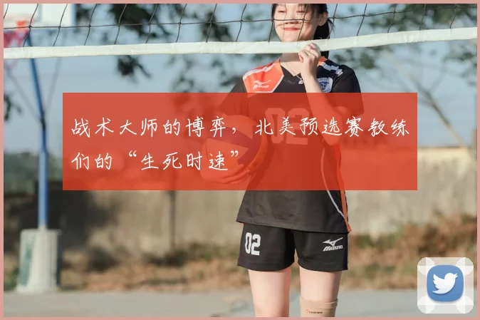 战术大师的博弈，北美预选赛教练们的“生死时速”
