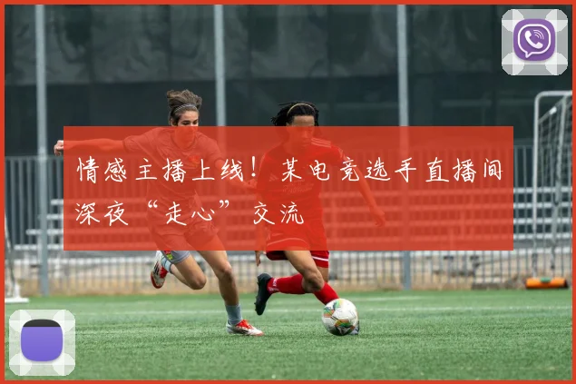 情感主播上线！某电竞选手直播间深夜“走心”交流