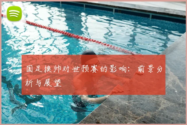 国足换帅对世预赛的影响：前景分析与展望