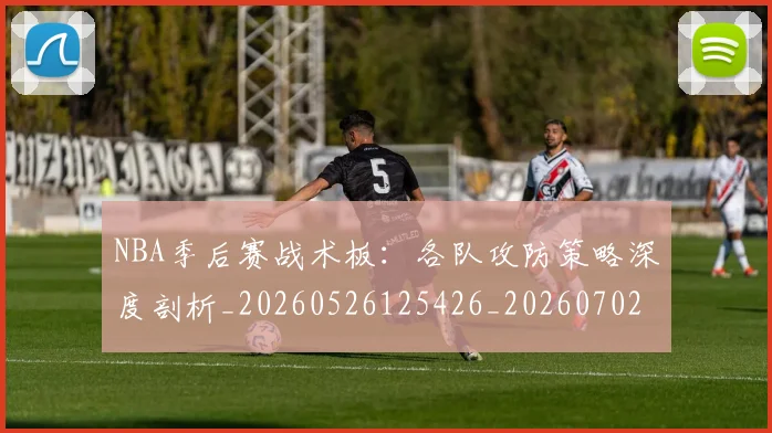 NBA季后赛战术板：各队攻防策略深度剖析_20260526125426_20260702164236