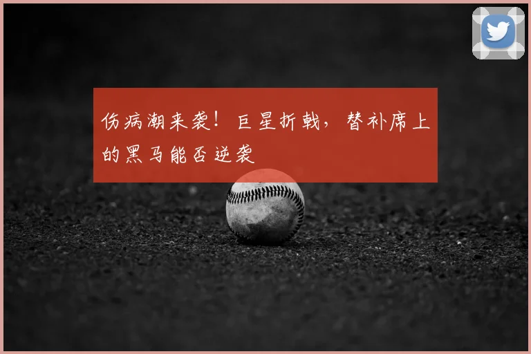伤病潮来袭!巨星折戟,替补席上的黑马能否逆袭