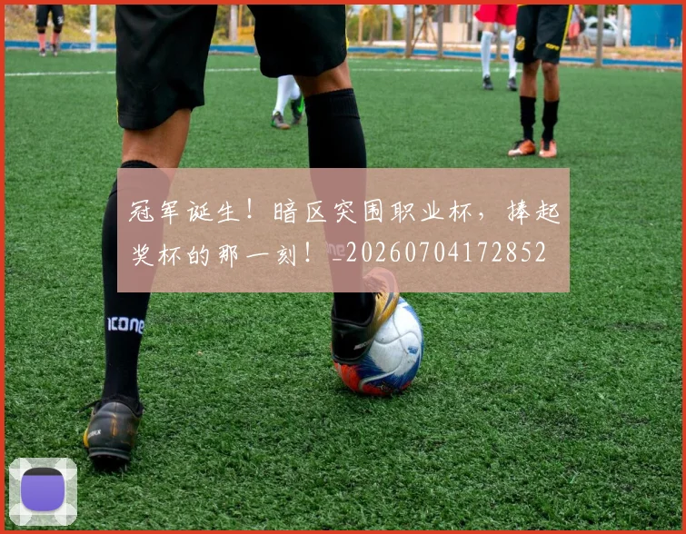 冠军诞生！暗区突围职业杯，捧起奖杯的那一刻！_20260704172852