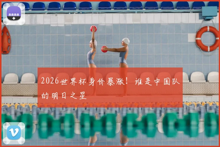 2026世界杯身价暴涨！谁是中国队的明日之星