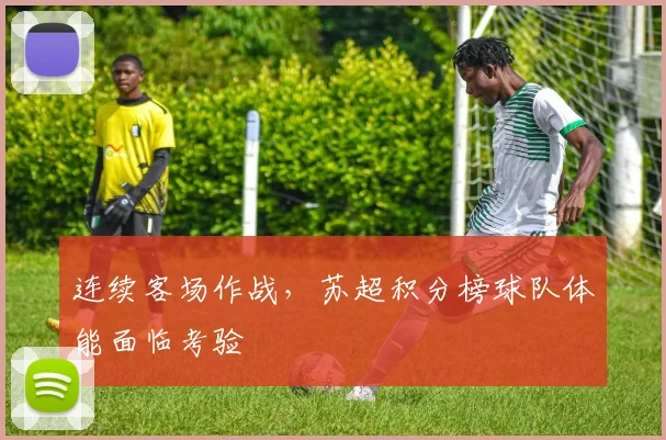 连续客场作战，苏超积分榜球队体能面临考验