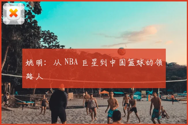 姚明：从 NBA 巨星到中国篮球的领路人