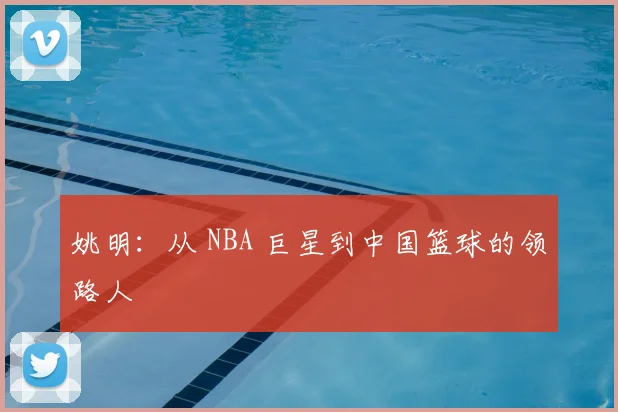 姚明：从 NBA 巨星到中国篮球的领路人