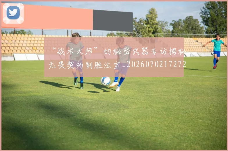 “战术大师”的秘密武器专访揭秘无畏契约制胜法宝_20260702172726