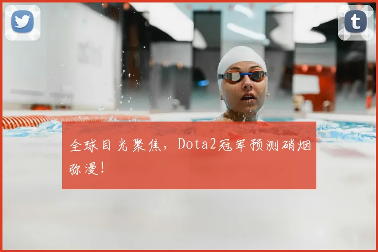 全球目光聚焦，Dota2冠军预测硝烟弥漫！