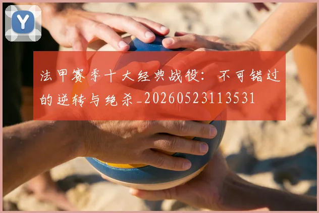 法甲赛季十大经典战役：不可错过的逆转与绝杀_20260523113531