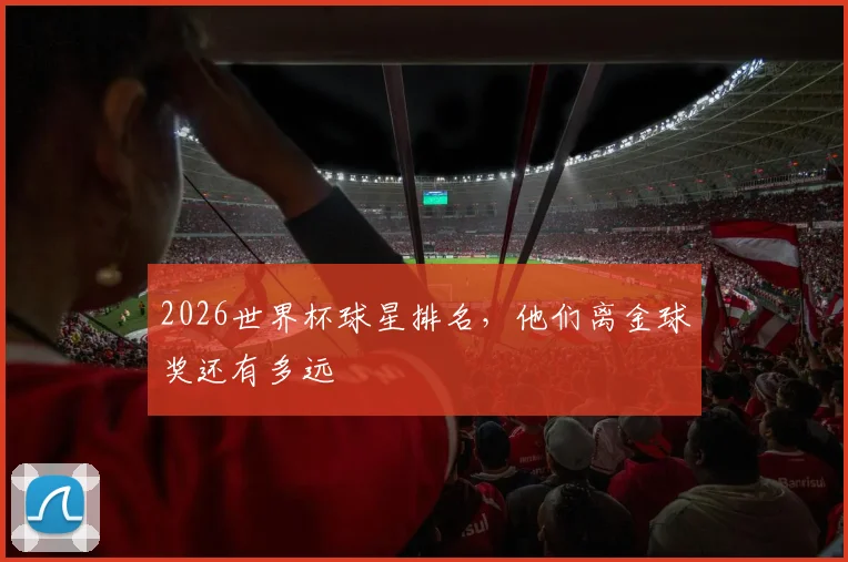 2026世界杯球星排名，他们离金球奖还有多远