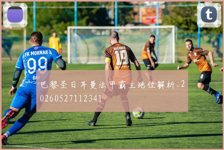 巴黎圣日耳曼法甲霸主地位解析_20260527112341
