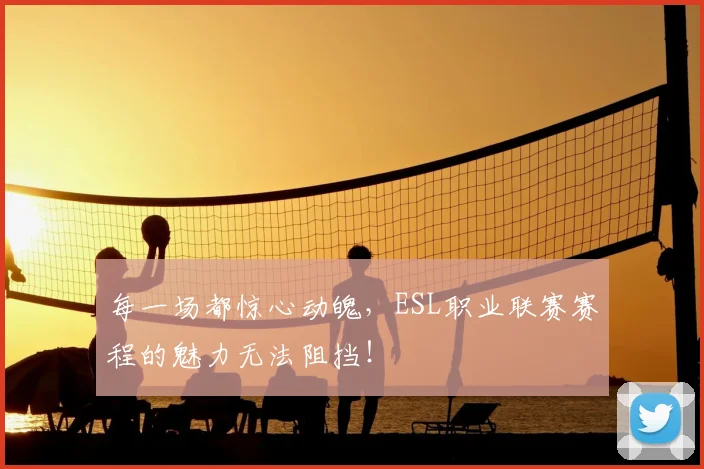 每一场都惊心动魄，ESL职业联赛赛程的魅力无法阻挡！