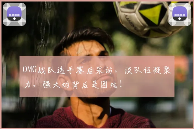 OMG战队选手赛后采访，谈队伍凝聚力，强大的背后是团结！