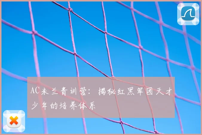 AC米兰青训营：揭秘红黑军团天才少年的培养体系