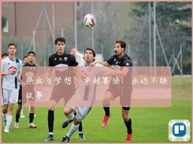 热血与梦想！中超赛场，永远不缺故事
