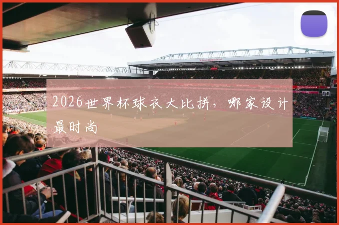 2026世界杯球衣大比拼，哪家设计最时尚