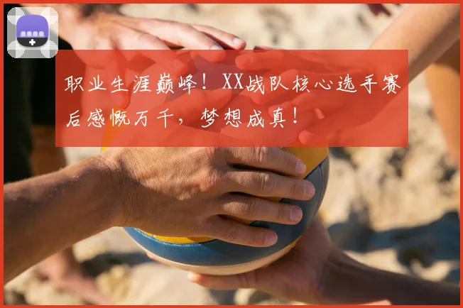 职业生涯巅峰！XX战队核心选手赛后感慨万千，梦想成真！