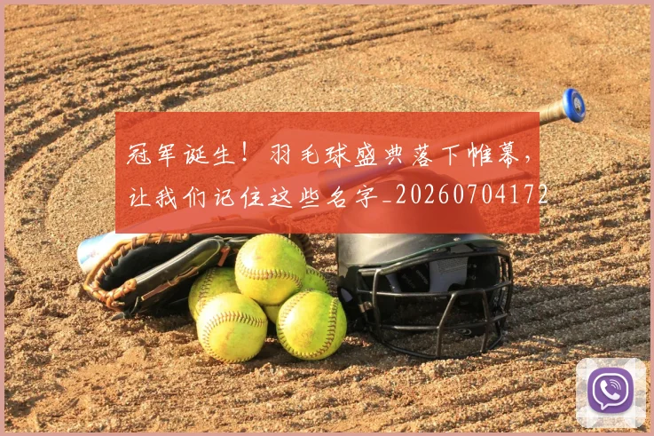 冠军诞生!羽毛球盛典落下帷幕,让我们记住这些名字_20260704172854