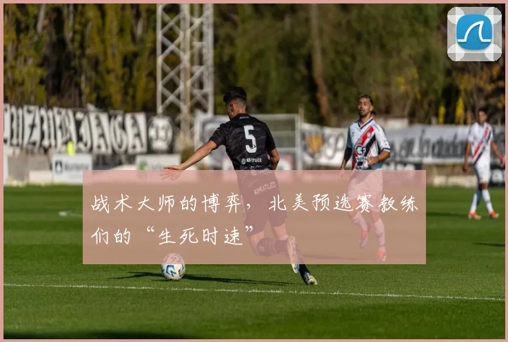战术大师的博弈，北美预选赛教练们的“生死时速”