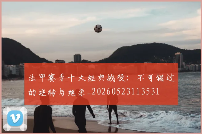 法甲赛季十大经典战役：不可错过的逆转与绝杀_20260523113531