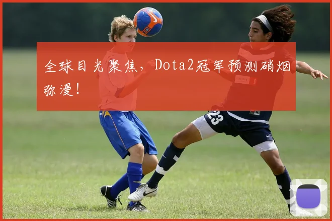 全球目光聚焦，Dota2冠军预测硝烟弥漫！