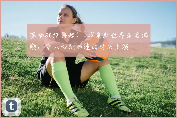 赛场硝烟再起！IEM最新世界排名揭晓，令人心跳加速的对决上演