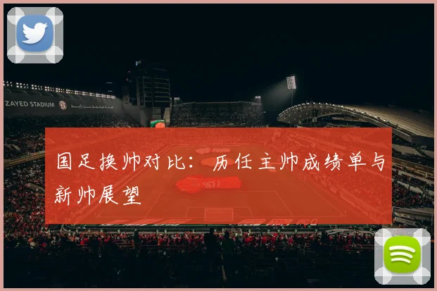 国足换帅对比：历任主帅成绩单与新帅展望