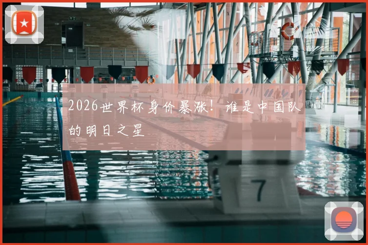 2026世界杯身价暴涨！谁是中国队的明日之星