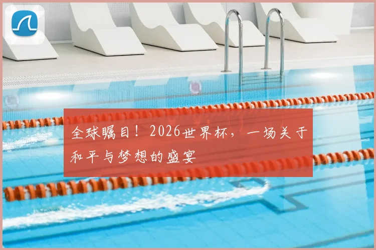 全球瞩目！2026世界杯，一场关于和平与梦想的盛宴
