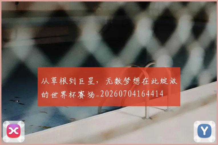 从草根到巨星,无数梦想在此绽放的世界杯赛场_20260704164414