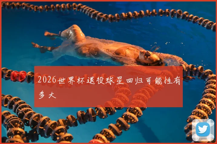 2026世界杯退役球星回归可能性有多大
