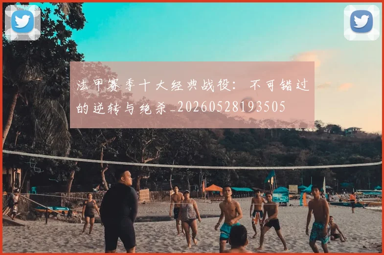 法甲赛季十大经典战役：不可错过的逆转与绝杀_20260528193505